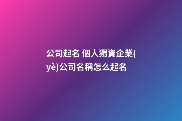 公司起名 個人獨資企業(yè)公司名稱怎么起名-第1張-公司起名-玄機派